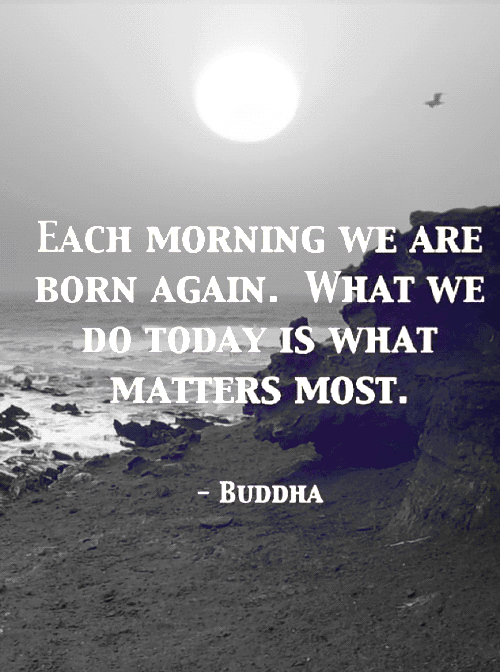 each morning we are born again, what we do today is what matters most, buddha