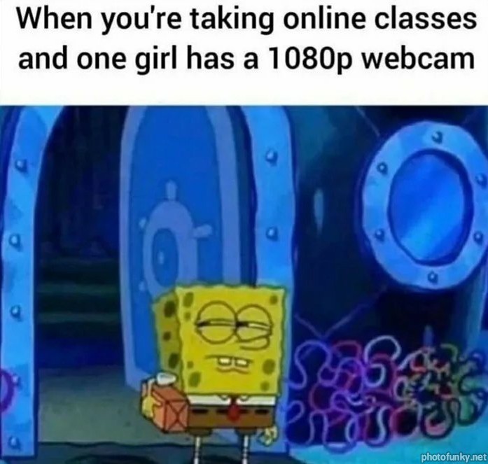 when you're taking online classes and one girl has a 1080p webcam