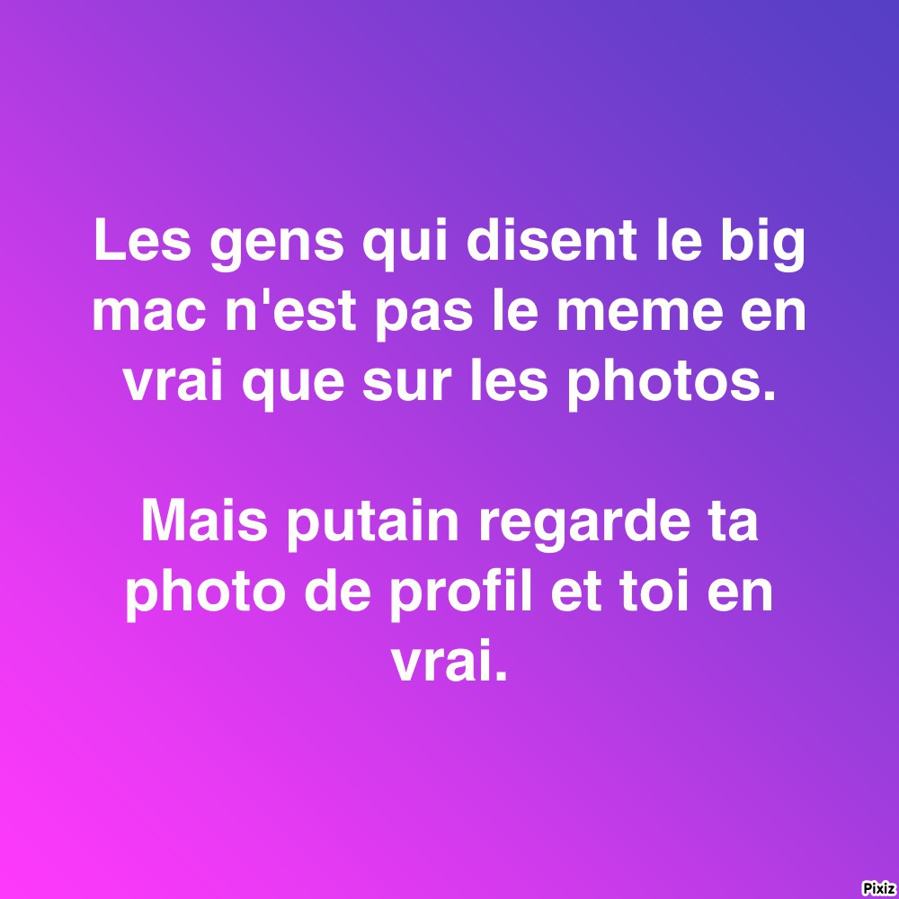 les gens qui disent le big mac n est pas le meme en vrai que sur les photos mais putain regarde ta photo de profil et toi en vrai